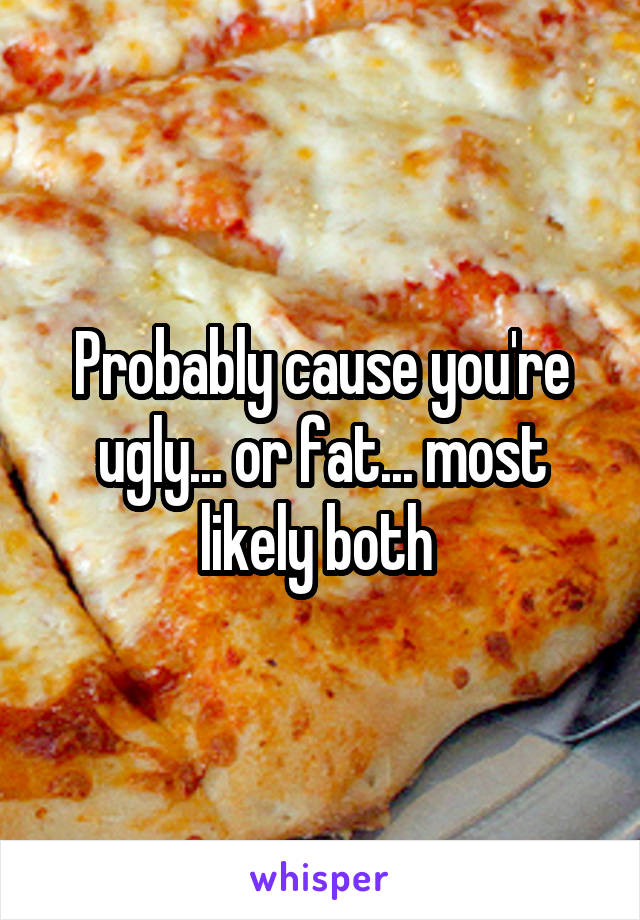 Probably cause you're ugly... or fat... most likely both 