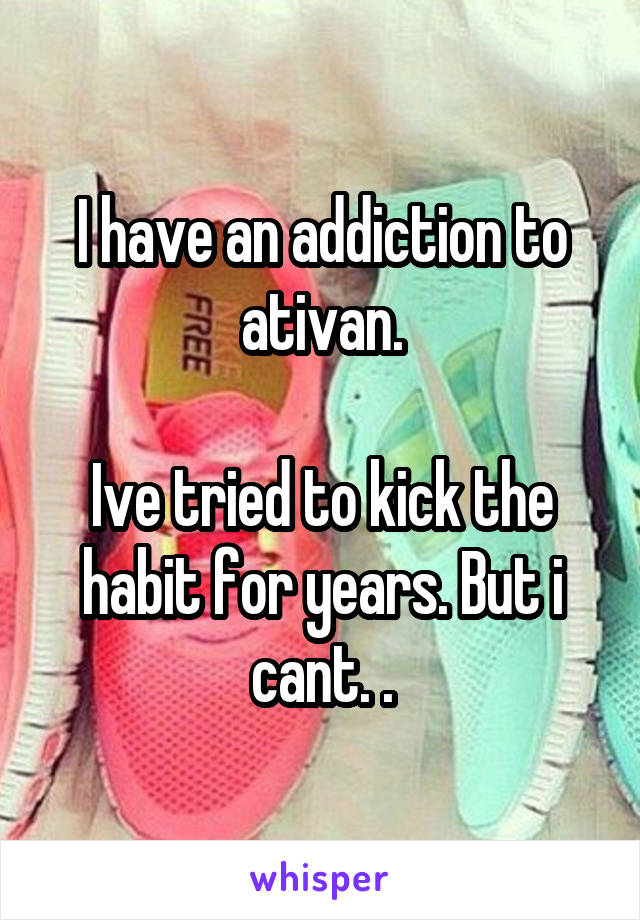 I have an addiction to ativan.

Ive tried to kick the habit for years. But i cant. .