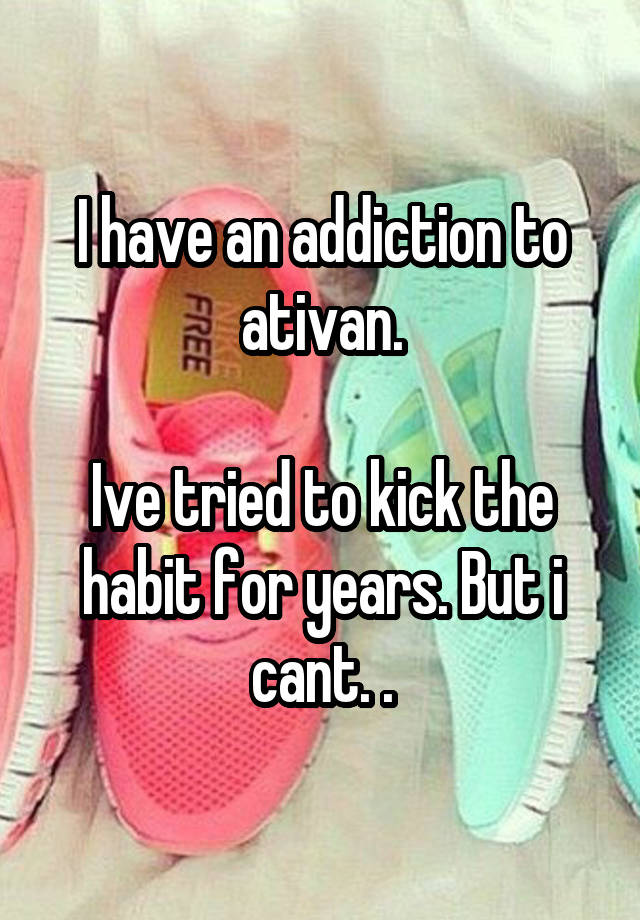 I have an addiction to ativan.

Ive tried to kick the habit for years. But i cant. .