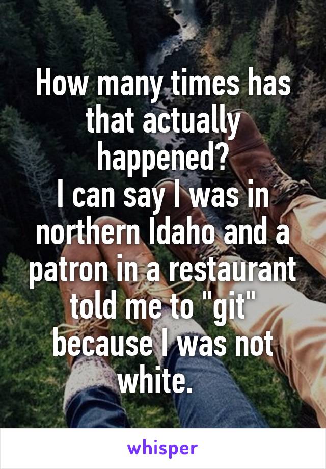 How many times has that actually happened?
I can say I was in northern Idaho and a patron in a restaurant told me to "git" because I was not white.  