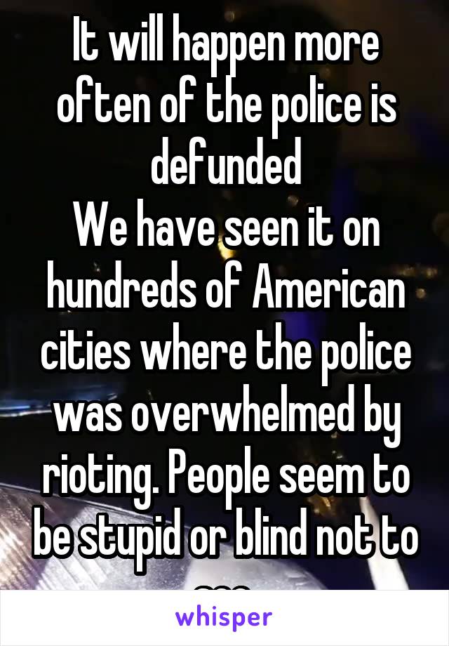 It will happen more often of the police is defunded
We have seen it on hundreds of American cities where the police was overwhelmed by rioting. People seem to be stupid or blind not to see 