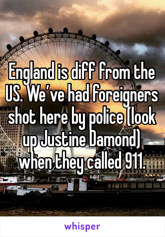 England is diff from the US. We’ve had foreigners shot here by police (look up Justine Damond) when they called 911.