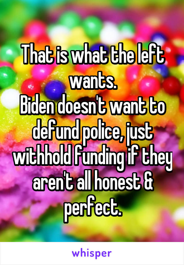 That is what the left wants.
Biden doesn't want to defund police, just withhold funding if they aren't all honest & perfect.