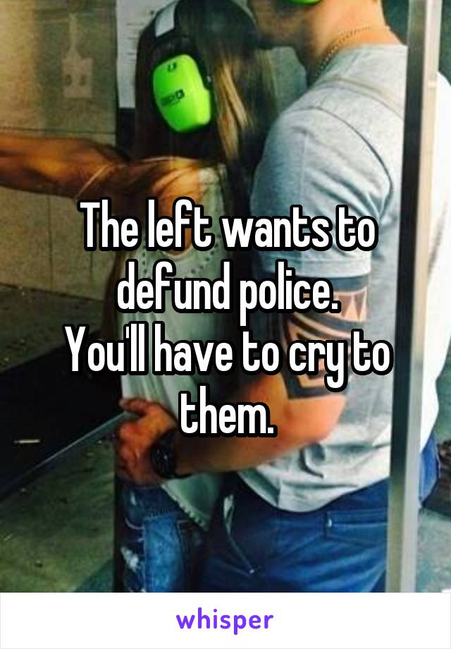 The left wants to defund police.
You'll have to cry to them.