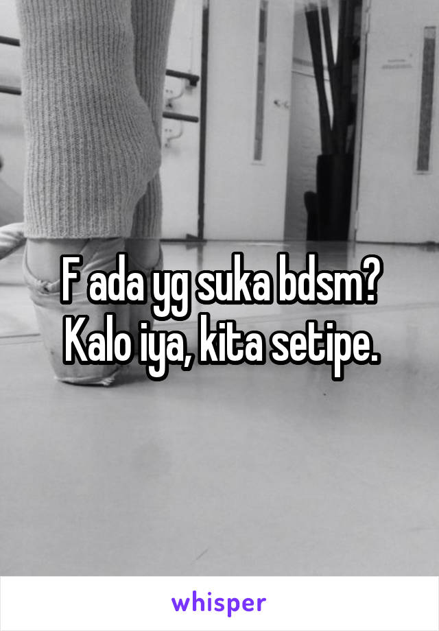 F ada yg suka bdsm?
Kalo iya, kita setipe.