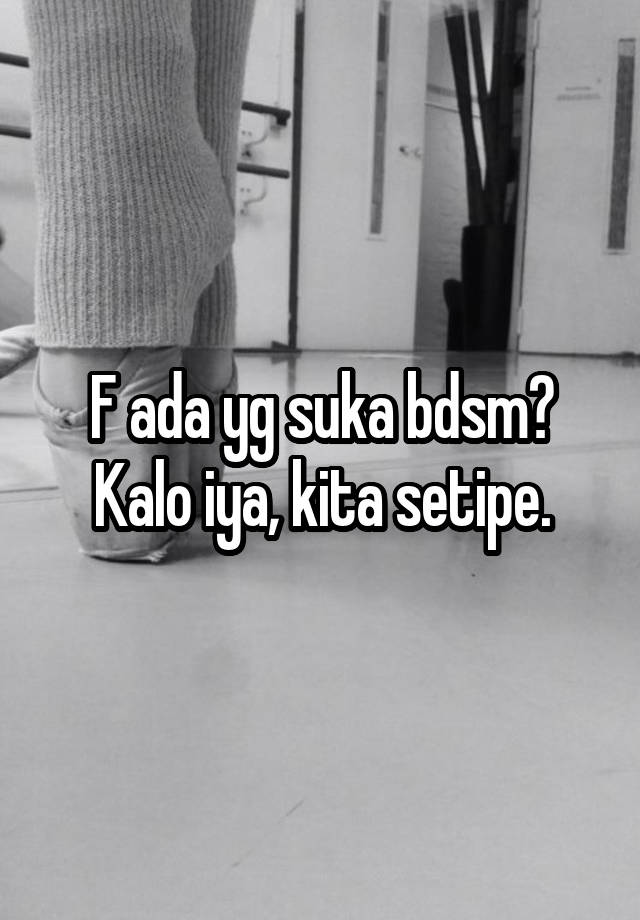 F ada yg suka bdsm?
Kalo iya, kita setipe.