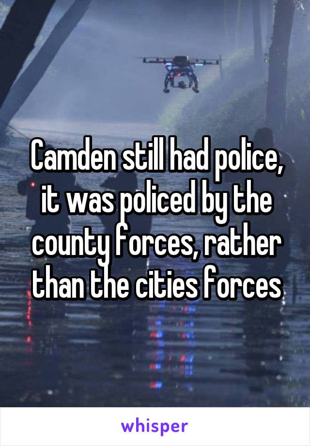 Camden still had police, it was policed by the county forces, rather than the cities forces