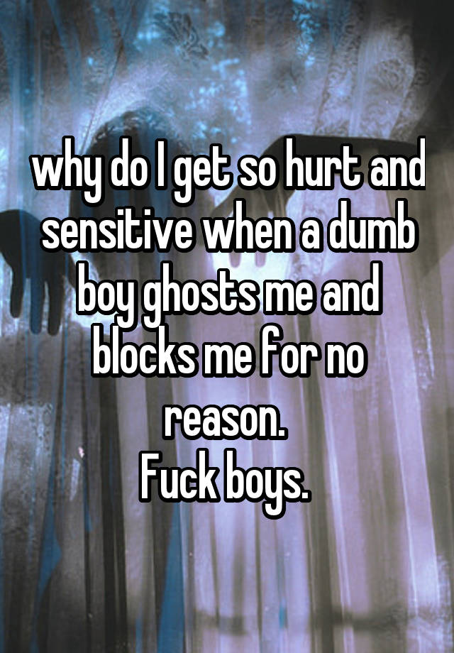 why do I get so hurt and sensitive when a dumb boy ghosts me and blocks me for no reason. 
Fuck boys. 