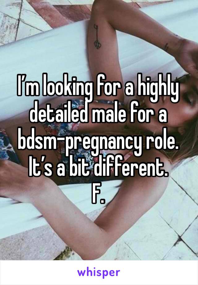 I’m looking for a highly detailed male for a bdsm-pregnancy role. It’s a bit different.
F.