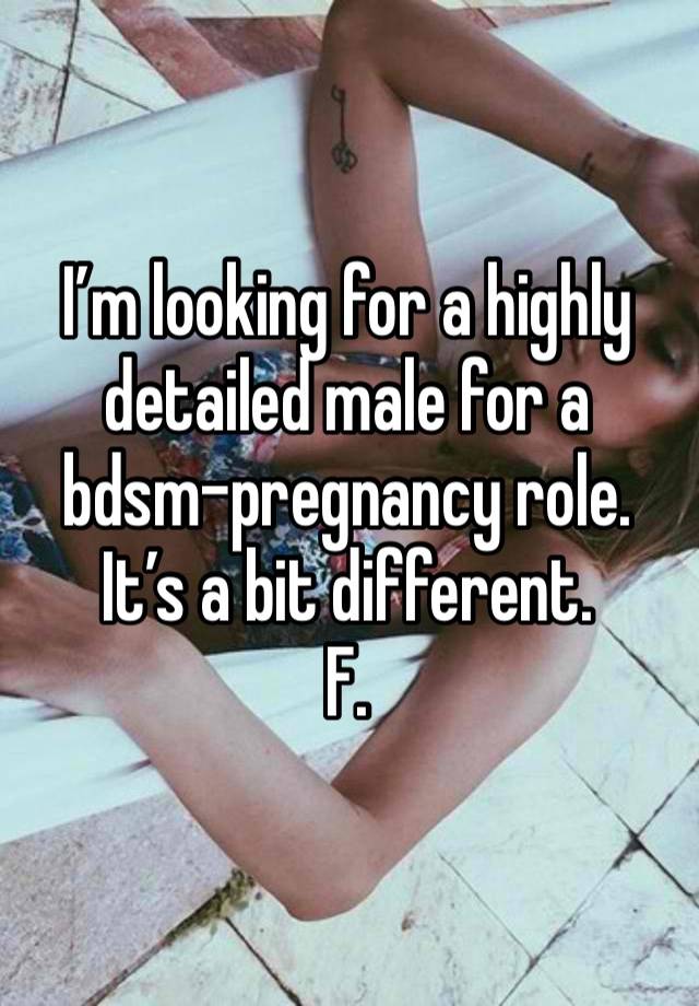 I’m looking for a highly detailed male for a bdsm-pregnancy role. It’s a bit different.
F.