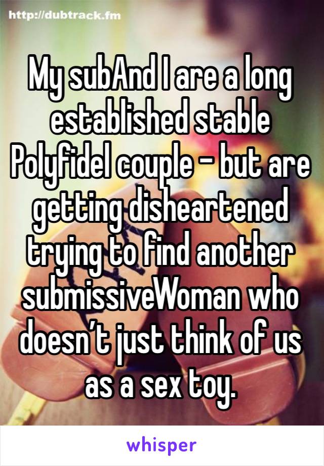 My subAnd I are a long established stable
Polyfidel couple - but are getting disheartened trying to find another submissiveWoman who doesn’t just think of us as a sex toy. 