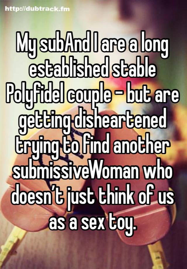 My subAnd I are a long established stable
Polyfidel couple - but are getting disheartened trying to find another submissiveWoman who doesn’t just think of us as a sex toy. 