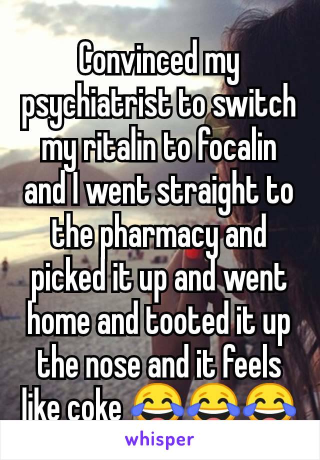 Convinced my psychiatrist to switch my ritalin to focalin and I went straight to the pharmacy and picked it up and went home and tooted it up the nose and it feels like coke 😂😂😂