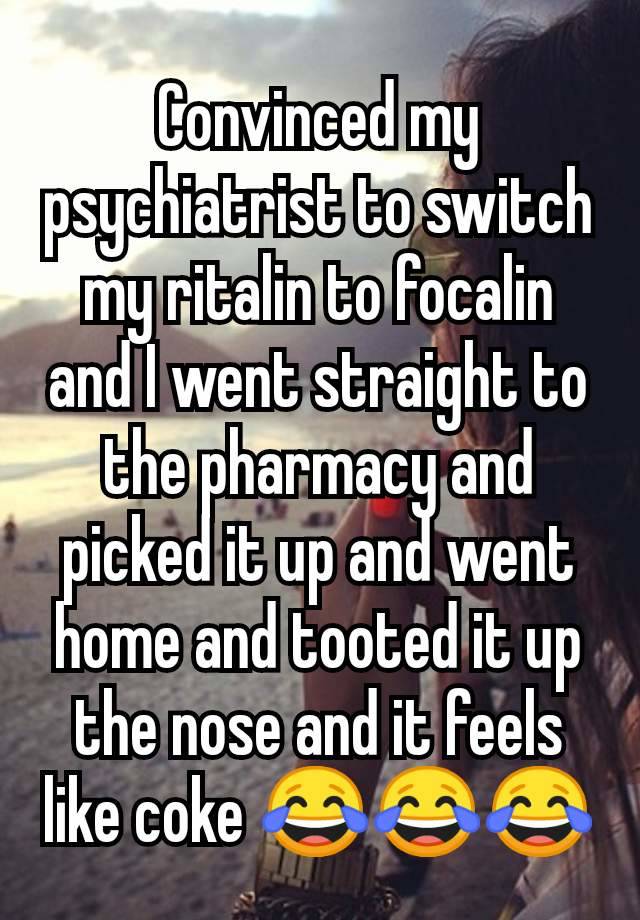 Convinced my psychiatrist to switch my ritalin to focalin and I went straight to the pharmacy and picked it up and went home and tooted it up the nose and it feels like coke 😂😂😂