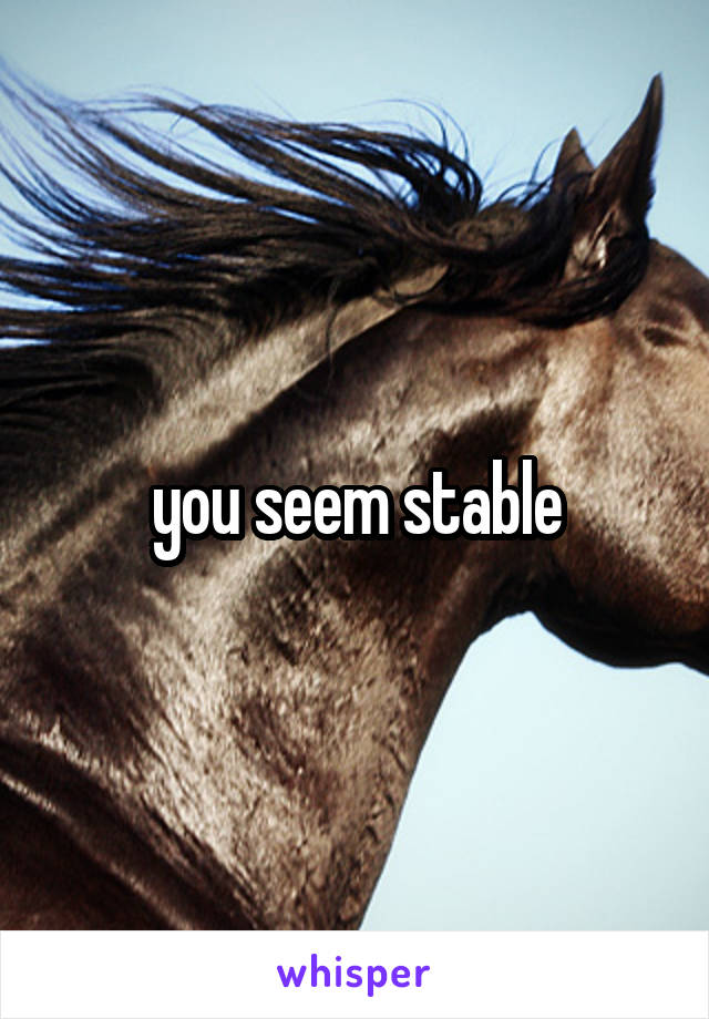 you seem stable