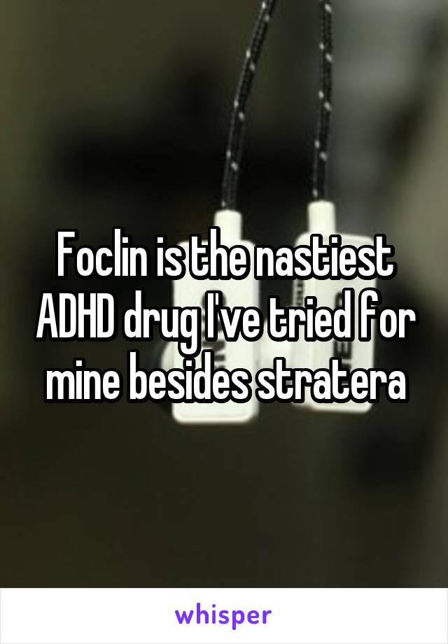 Foclin is the nastiest ADHD drug I've tried for mine besides stratera