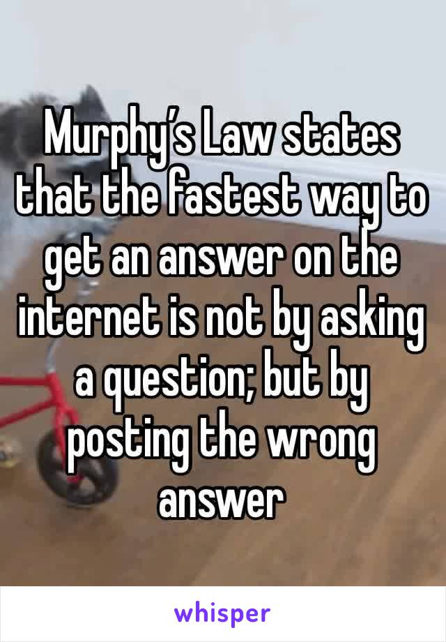 Murphy’s Law states that the fastest way to get an answer on the internet is not by asking a question; but by posting the wrong answer