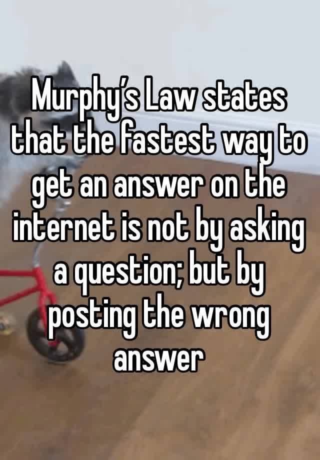 Murphy’s Law states that the fastest way to get an answer on the internet is not by asking a question; but by posting the wrong answer