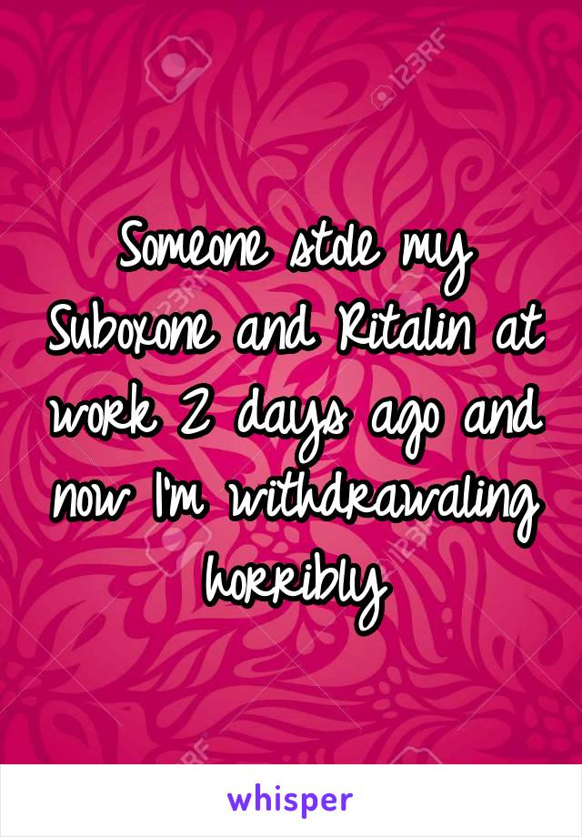 Someone stole my Suboxone and Ritalin at work 2 days ago and now I'm withdrawaling horribly