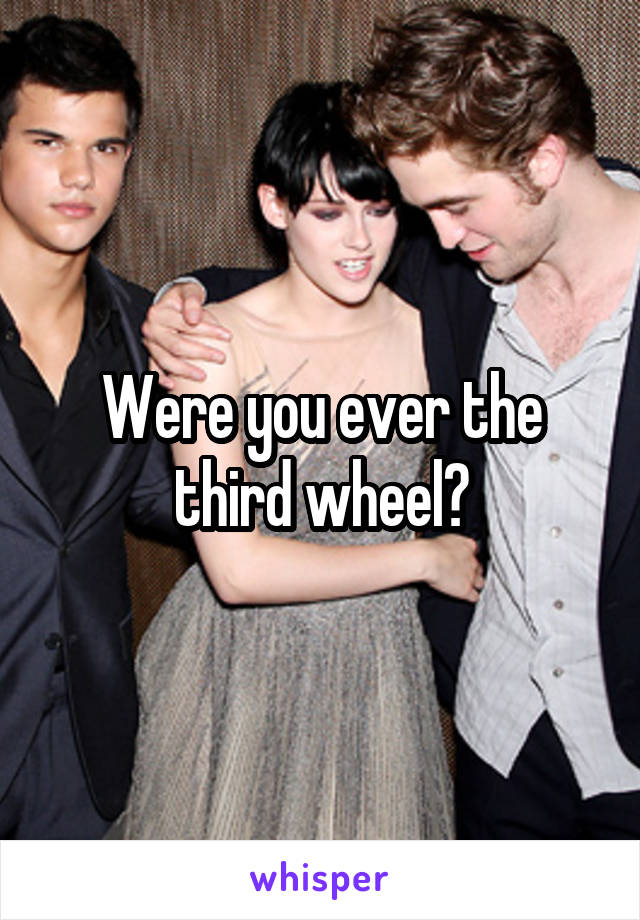 Were you ever the third wheel?