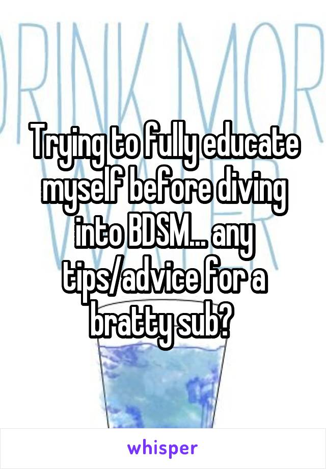 Trying to fully educate myself before diving into BDSM... any tips/advice for a bratty sub? 