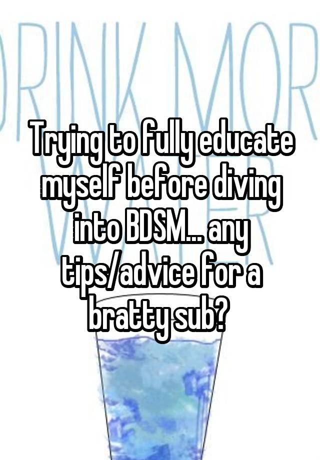 Trying to fully educate myself before diving into BDSM... any tips/advice for a bratty sub? 