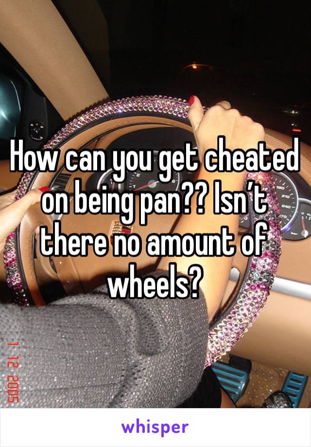 How can you get cheated on being pan?? Isn’t there no amount of wheels?