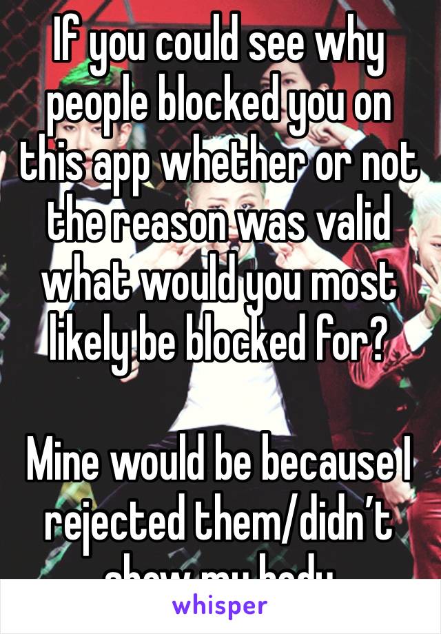 If you could see why people blocked you on this app whether or not the reason was valid what would you most likely be blocked for?

Mine would be because I rejected them/didn’t show my body