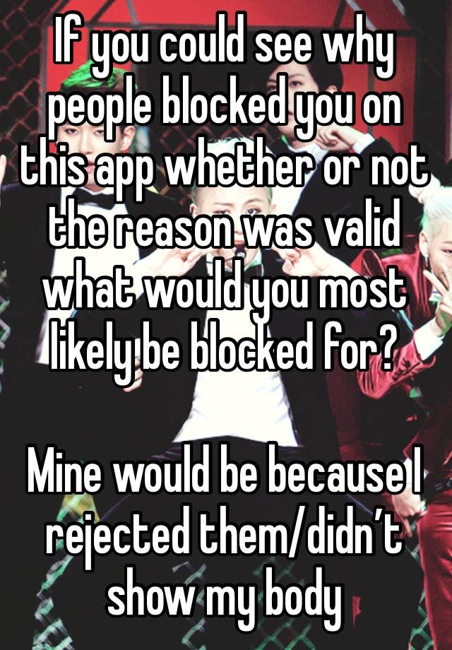 If you could see why people blocked you on this app whether or not the reason was valid what would you most likely be blocked for?

Mine would be because I rejected them/didn’t show my body