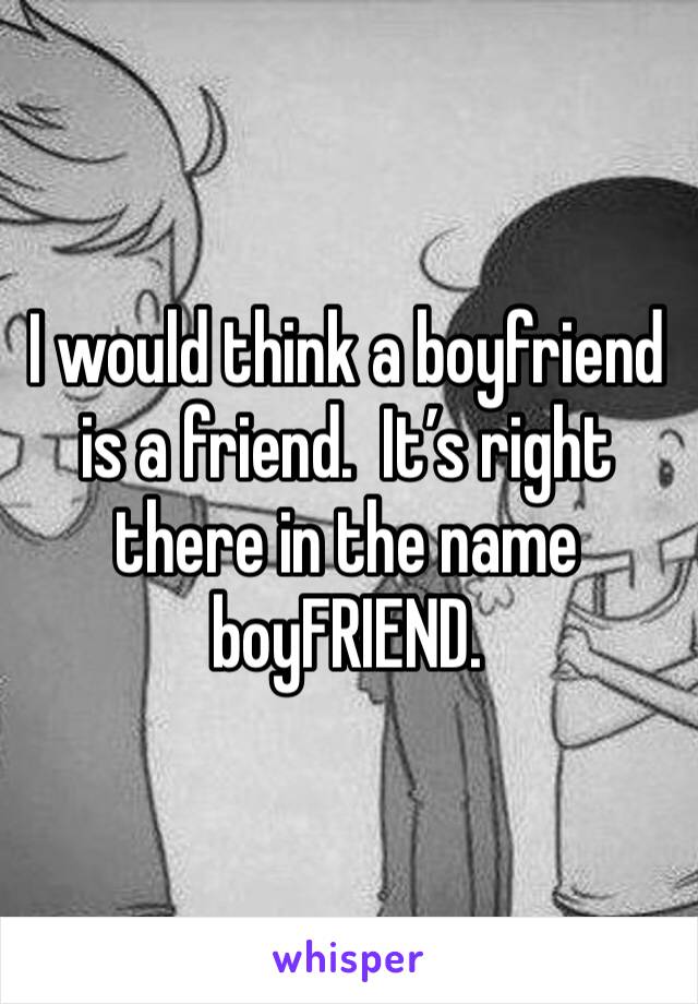 I would think a boyfriend is a friend.  It’s right there in the name boyFRIEND.