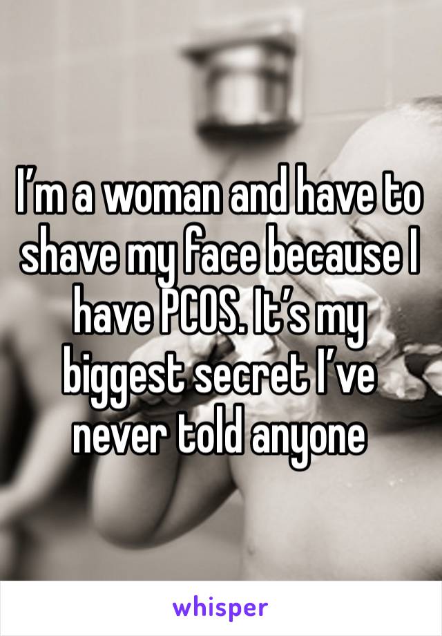 I’m a woman and have to shave my face because I have PCOS. It’s my biggest secret I’ve never told anyone