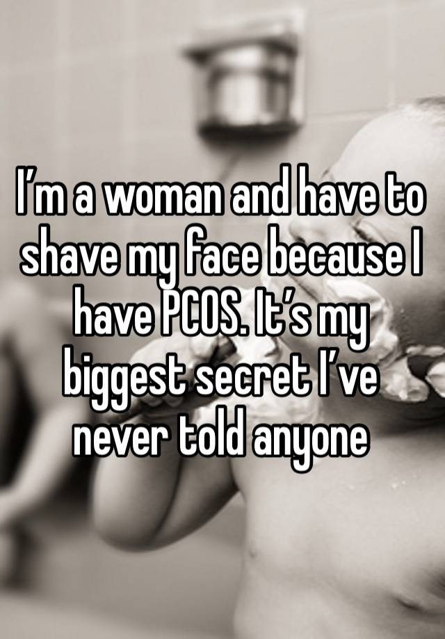 I’m a woman and have to shave my face because I have PCOS. It’s my biggest secret I’ve never told anyone