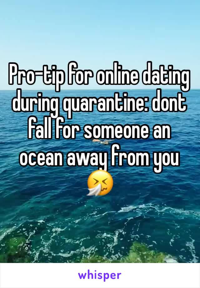 Pro-tip for online dating during quarantine: dont fall for someone an ocean away from you 🤧