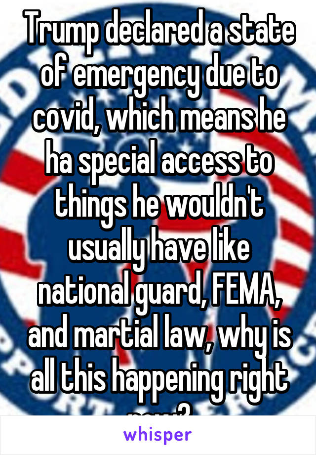 Trump declared a state of emergency due to covid, which means he ha special access to things he wouldn't usually have like national guard, FEMA, and martial law, why is all this happening right now?