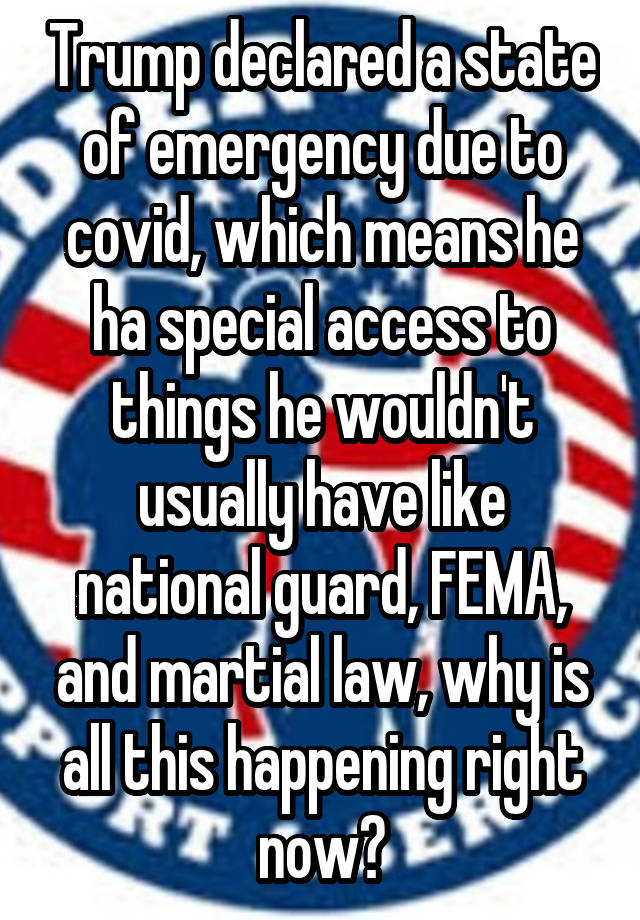 Trump declared a state of emergency due to covid, which means he ha special access to things he wouldn't usually have like national guard, FEMA, and martial law, why is all this happening right now?