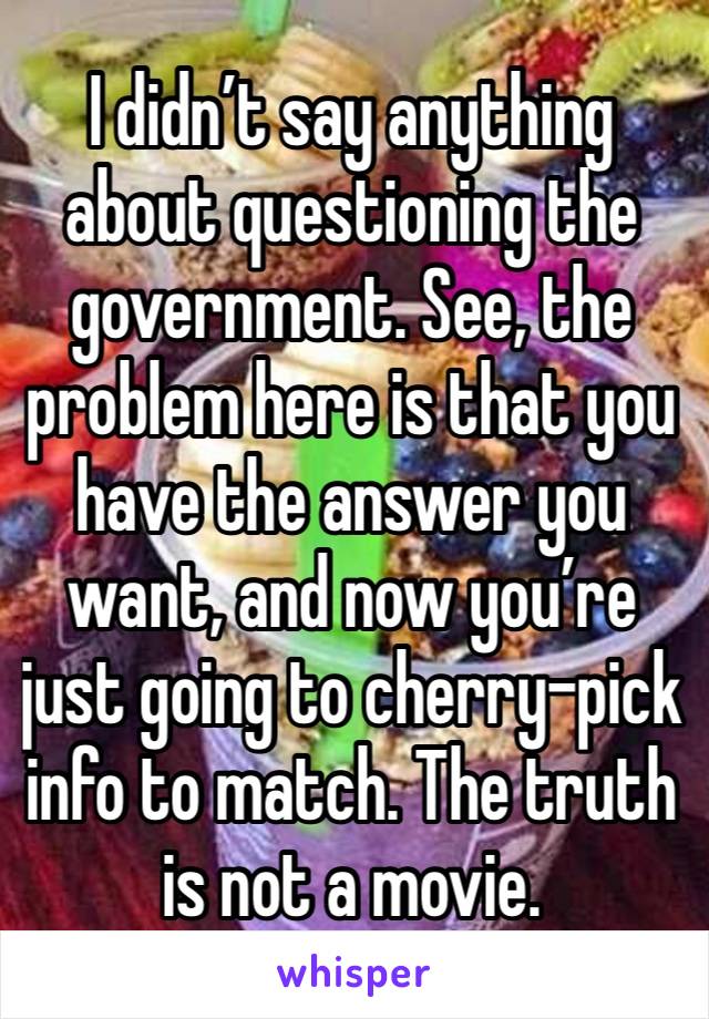 I didn’t say anything about questioning the government. See, the problem here is that you have the answer you want, and now you’re just going to cherry-pick info to match. The truth is not a movie. 