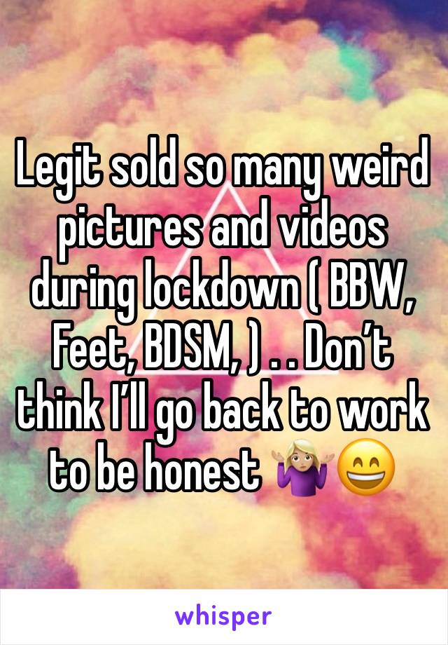 Legit sold so many weird pictures and videos during lockdown ( BBW, Feet, BDSM, ) . . Don’t think I’ll go back to work to be honest 🤷🏼‍♀️😄