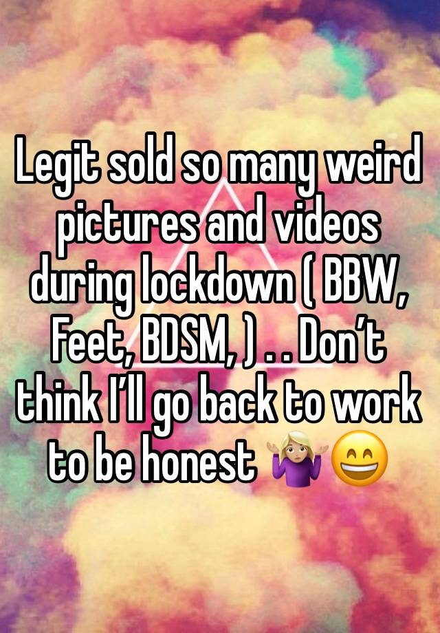 Legit sold so many weird pictures and videos during lockdown ( BBW, Feet, BDSM, ) . . Don’t think I’ll go back to work to be honest 🤷🏼‍♀️😄