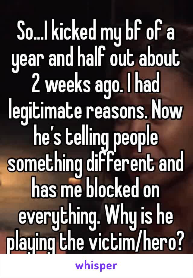 So...I kicked my bf of a year and half out about 2 weeks ago. I had legitimate reasons. Now he’s telling people something different and has me blocked on everything. Why is he playing the victim/hero?