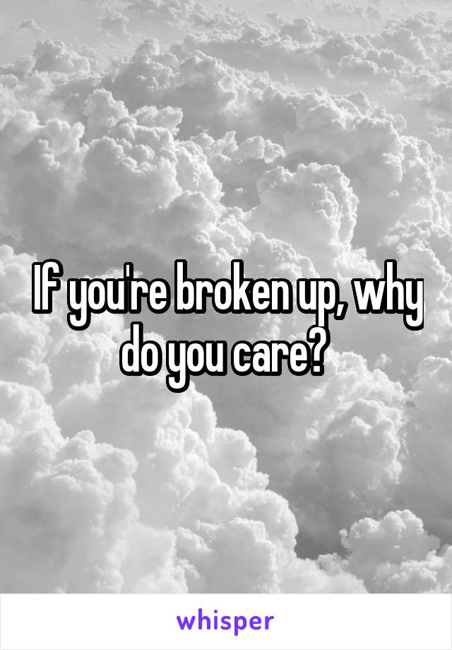 If you're broken up, why do you care? 