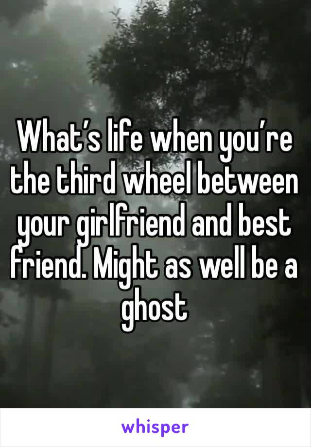 What’s life when you’re the third wheel between your girlfriend and best friend. Might as well be a ghost 