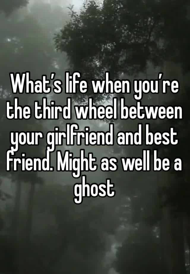 What’s life when you’re the third wheel between your girlfriend and best friend. Might as well be a ghost 