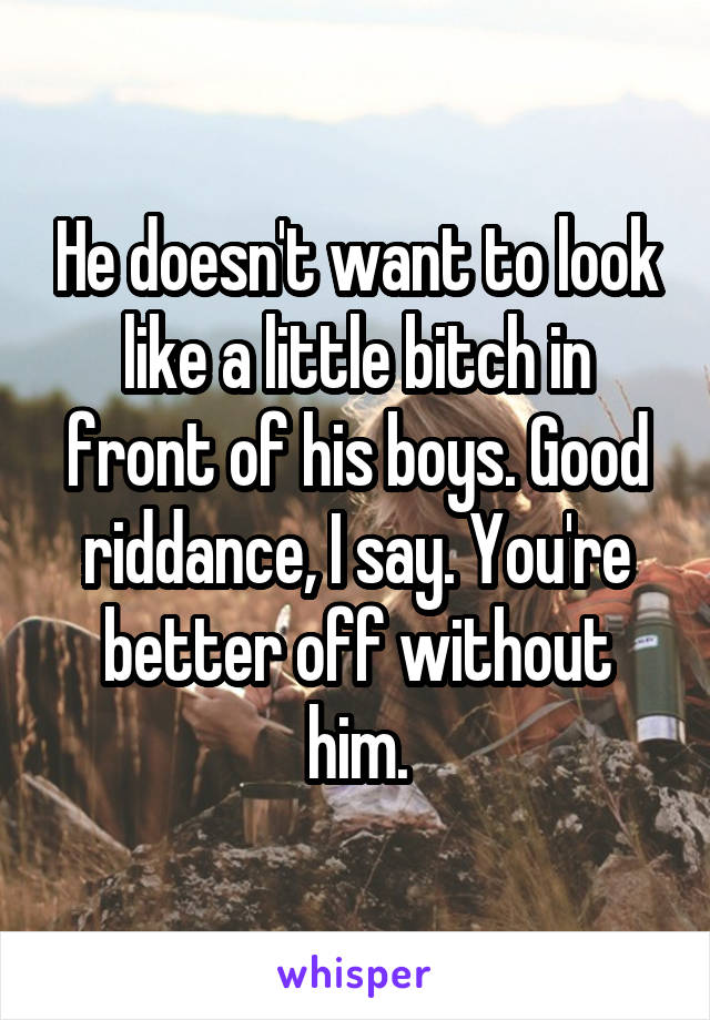 He doesn't want to look like a little bitch in front of his boys. Good riddance, I say. You're better off without him.