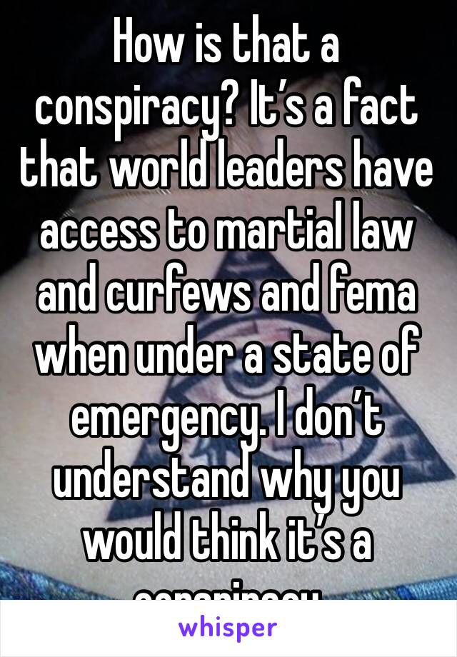 How is that a conspiracy? It’s a fact that world leaders have access to martial law and curfews and fema when under a state of emergency. I don’t understand why you would think it’s a conspiracy 