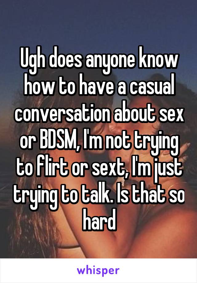 Ugh does anyone know how to have a casual conversation about sex or BDSM, I'm not trying to flirt or sext, I'm just trying to talk. Is that so hard