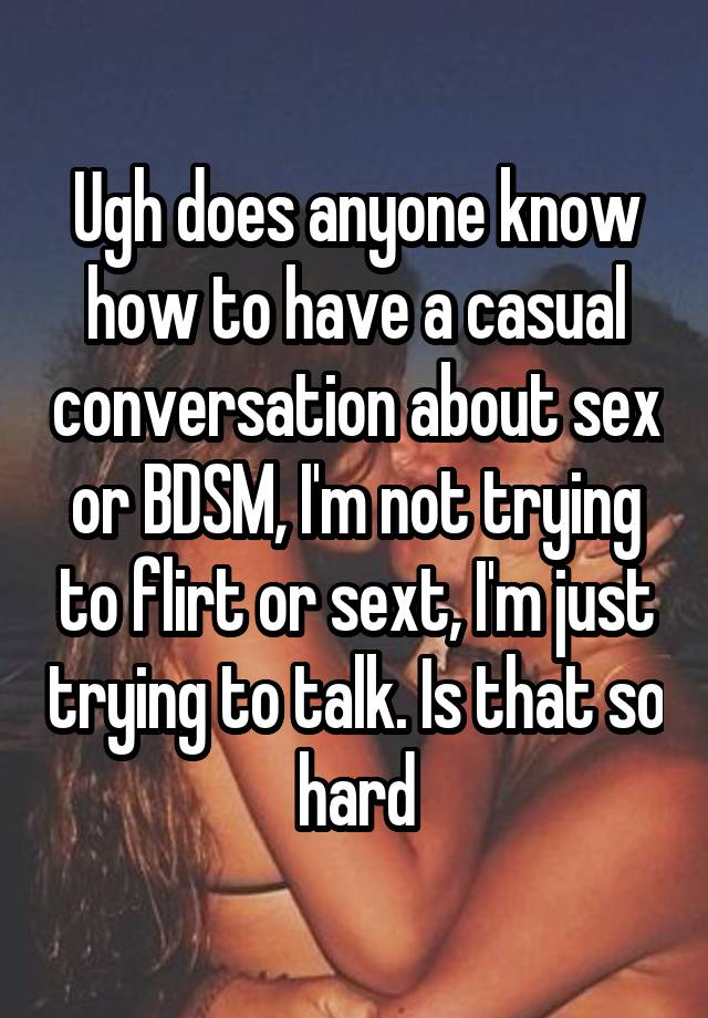 Ugh does anyone know how to have a casual conversation about sex or BDSM, I'm not trying to flirt or sext, I'm just trying to talk. Is that so hard