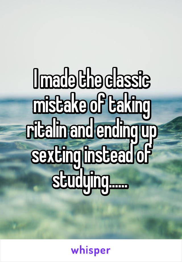 I made the classic mistake of taking ritalin and ending up sexting instead of studying...... 