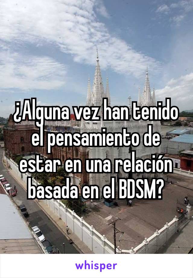 ¿Alguna vez han tenido el pensamiento de estar en una relación basada en el BDSM?