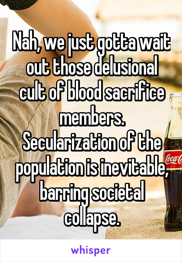 Nah, we just gotta wait out those delusional cult of blood sacrifice members. Secularization of the population is inevitable, barring societal collapse.