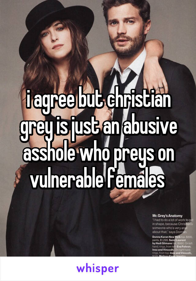 i agree but christian grey is just an abusive asshole who preys on vulnerable females 